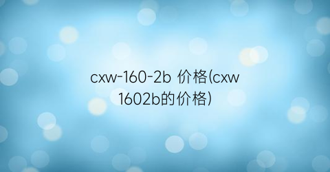 cxw-160-2b 价格(cxw1602b的价格)